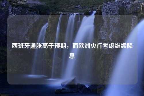 西班牙通胀高于预期，而欧洲央行考虑继续降息