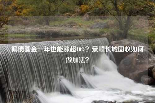 偏债基金一年也能涨超10%？景顺长城固收如何做加法？