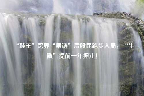 “鞋王”跨界“果链”后股民跑步入局，“牛散”提前一年押注！