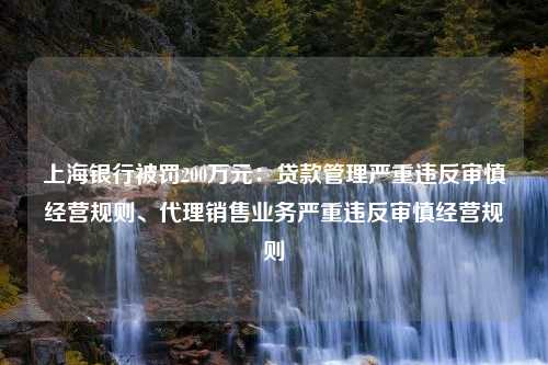 上海银行被罚200万元：贷款管理严重违反审慎经营规则、代理销售业务严重违反审慎经营规则