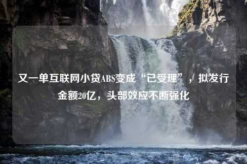 又一单互联网小贷ABS变成“已受理”，拟发行金额20亿，头部效应不断强化