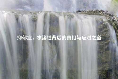 抑郁症，水溶性背后的真相与应对之道