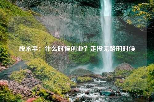 段永平：什么时候创业？走投无路的时候