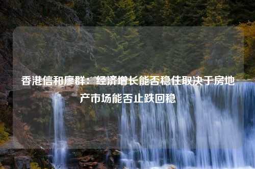 香港信和廖群：经济增长能否稳住取决于房地产市场能否止跌回稳