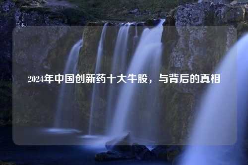 2024年中国创新药十大牛股，与背后的真相