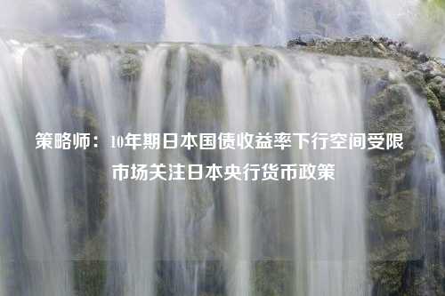 策略师：10年期日本国债收益率下行空间受限 市场关注日本央行货币政策