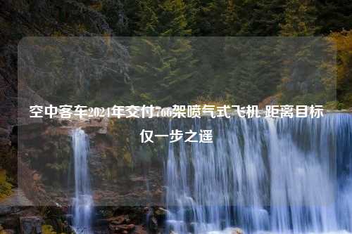 空中客车2024年交付766架喷气式飞机 距离目标仅一步之遥