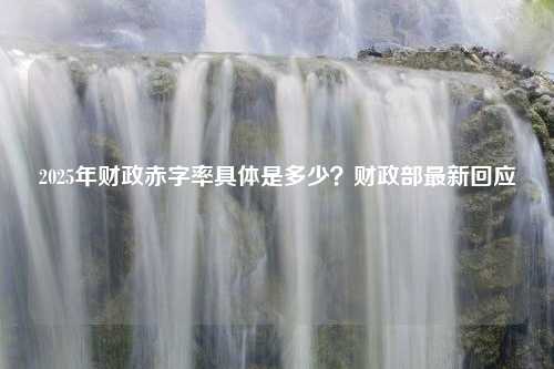 2025年财政赤字率具体是多少？财政部最新回应