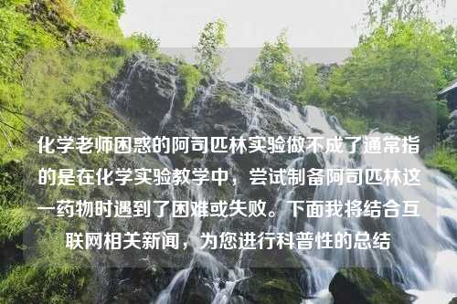 化学老师困惑的阿司匹林实验做不成了通常指的是在化学实验教学中，尝试制备阿司匹林这一药物时遇到了困难或失败。下面我将结合互联网相关新闻，为您进行科普性的总结