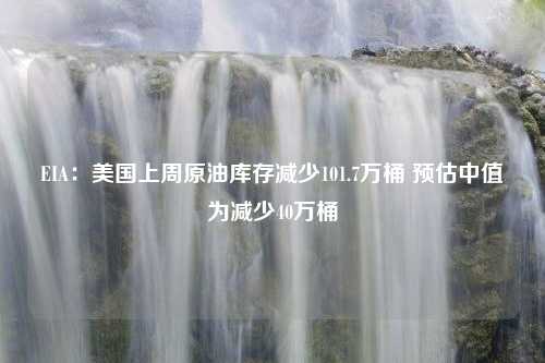 EIA：美国上周原油库存减少101.7万桶 预估中值为减少40万桶