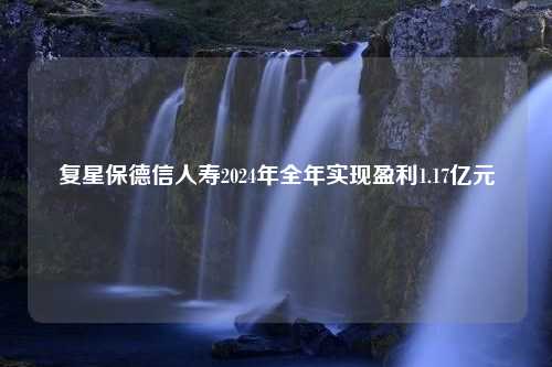 复星保德信人寿2024年全年实现盈利1.17亿元