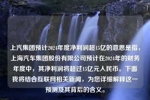 上汽集团预计2024年度净利润超15亿的意思是指，上海汽车集团股份有限公司预计在2024年的财务年度中，其净利润将超过15亿元人民币。下面我将结合互联网相关新闻，为您详细解释这一预测及其背后的含义。