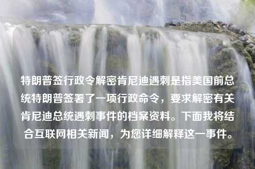 特朗普签行政令解密肯尼迪遇刺是指美国前总统特朗普签署了一项行政命令，要求解密有关肯尼迪总统遇刺事件的档案资料。下面我将结合互联网相关新闻，为您详细解释这一事件。