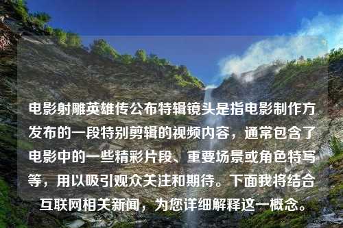 电影射雕英雄传公布特辑镜头是指电影制作方发布的一段特别剪辑的视频内容，通常包含了电影中的一些精彩片段、重要场景或角色特写等，用以吸引观众关注和期待。下面我将结合互联网相关新闻，为您详细解释这一概念。