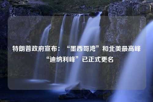 特朗普政府宣布：“墨西哥湾”和北美最高峰“迪纳利峰”已正式更名