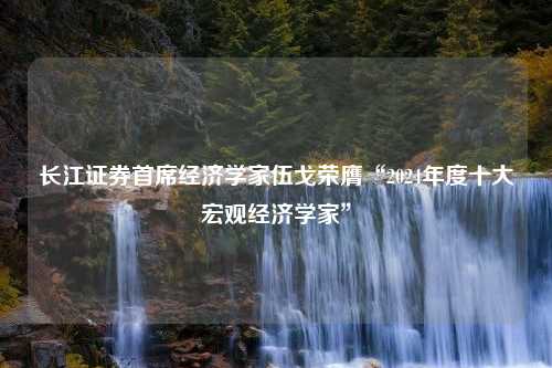 长江证券首席经济学家伍戈荣膺“2024年度十大宏观经济学家”