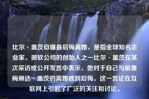 比尔·盖茨自曝最后悔离婚，是指全球知名企业家、微软公司的创始人之一比尔·盖茨在某次采访或公开发言中表示，他对于自己与前妻梅琳达·盖茨的离婚感到后悔。这一言论在互联网上引起了广泛的关注和讨论。