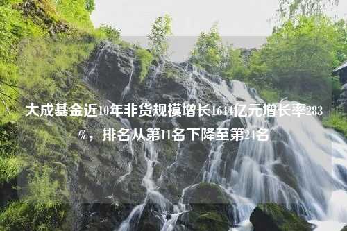 大成基金近10年非货规模增长1644亿元增长率283%，排名从第11名下降至第24名