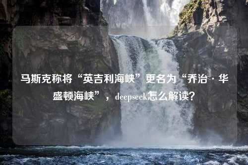 马斯克称将“英吉利海峡”更名为“乔治·华盛顿海峡”，deepseek怎么解读？