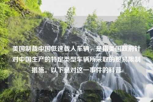 美国制裁中国低速载人车辆，是指美国政府针对中国生产的特定类型车辆所采取的贸易限制措施。以下是对这一事件的科普