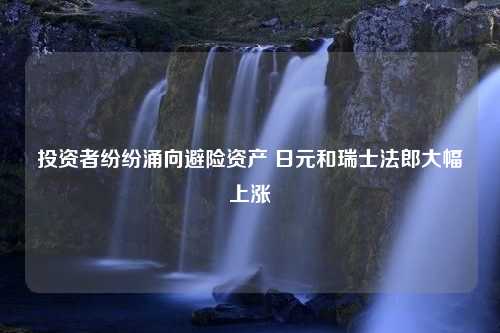 投资者纷纷涌向避险资产 日元和瑞士法郎大幅上涨