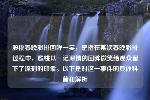 殷桃春晚彩排回眸一笑，是指在某次春晚彩排过程中，殷桃以一记深情的回眸微笑给观众留下了深刻的印象。以下是对这一事件的具体科普和解析