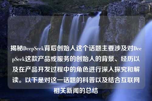 揭秘DeepSeek背后创始人这个话题主要涉及对DeepSeek这款产品或服务的创始人的背景、经历以及在产品开发过程中的角色进行深入探究和解读。以下是对这一话题的科普以及结合互联网相关新闻的总结