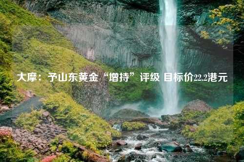 大摩：予山东黄金“增持”评级 目标价22.2港元