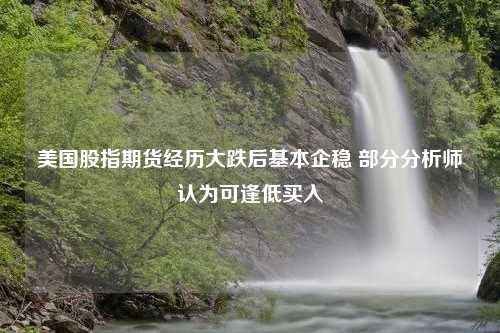 美国股指期货经历大跌后基本企稳 部分分析师认为可逢低买入