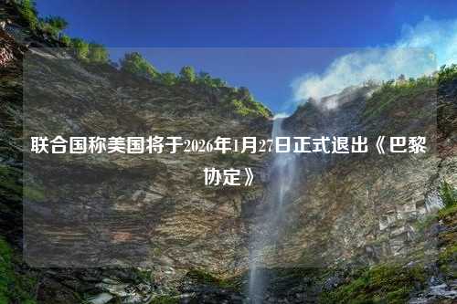 联合国称美国将于2026年1月27日正式退出《巴黎协定》