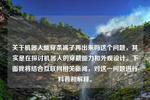 关于机器人能穿条裤子再出来吗这个问题，其实是在探讨机器人的穿戴能力和外观设计。下面我将结合互联网相关新闻，对这一问题进行科普和解释。