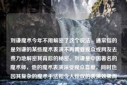 刘谦魔术今年不用解密了这个说法，通常指的是刘谦的某些魔术表演不再需要观众或网友去费力地解密其背后的秘密。刘谦是中国著名的魔术师，他的魔术表演深受观众喜爱，同时也因其复杂的魔术手法和令人惊叹的表演效果而闻名。