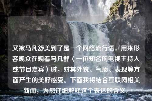 又被马凡舒美到了是一个网络流行语，用来形容观众在观看马凡舒（一位知名的电视主持人或节目嘉宾）时，对其外貌、气质、表现等方面产生的美好感受。下面我将结合互联网相关新闻，为您详细解释这个表达的含义。