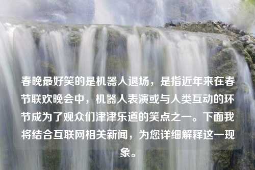 春晚最好笑的是机器人退场，是指近年来在春节联欢晚会中，机器人表演或与人类互动的环节成为了观众们津津乐道的笑点之一。下面我将结合互联网相关新闻，为您详细解释这一现象。