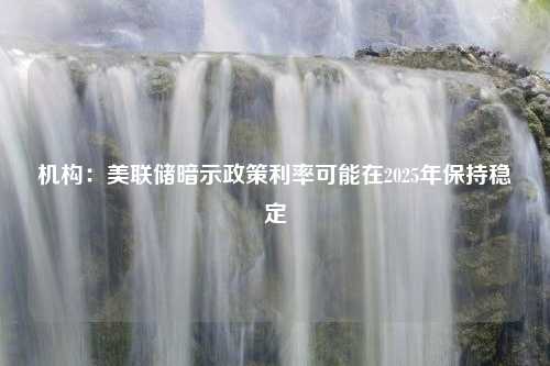 机构：美联储暗示政策利率可能在2025年保持稳定