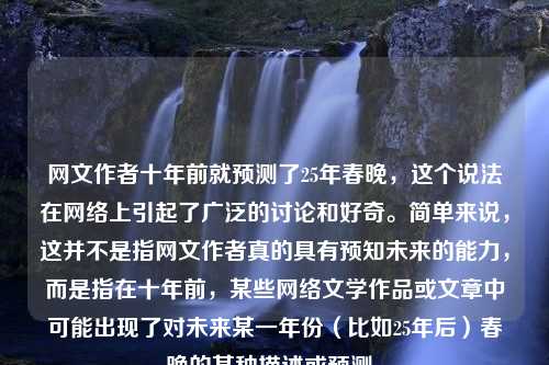 网文作者十年前就预测了25年春晚，这个说法在网络上引起了广泛的讨论和好奇。简单来说，这并不是指网文作者真的具有预知未来的能力，而是指在十年前，某些网络文学作品或文章中可能出现了对未来某一年份（比如25年后）春晚的某种描述或预测。