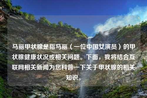 马丽甲状腺是指马丽（一位中国女演员）的甲状腺健康状况或相关问题。下面，我将结合互联网相关新闻为您科普一下关于甲状腺的相关知识。