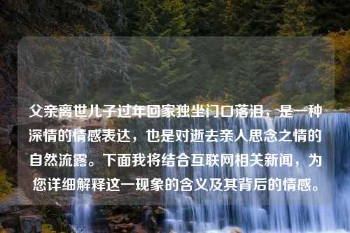 父亲离世儿子过年回家独坐门口落泪，是一种深情的情感表达，也是对逝去亲人思念之情的自然流露。下面我将结合互联网相关新闻，为您详细解释这一现象的含义及其背后的情感。