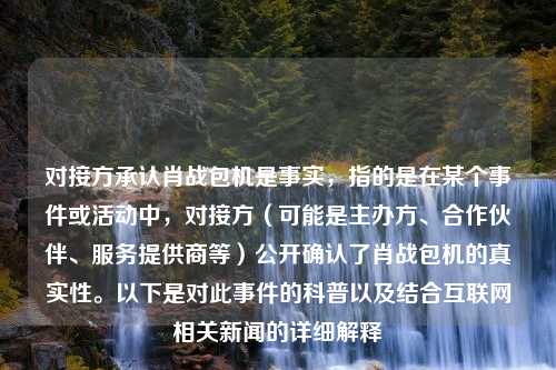 对接方承认肖战包机是事实，指的是在某个事件或活动中，对接方（可能是主办方、合作伙伴、服务提供商等）公开确认了肖战包机的真实性。以下是对此事件的科普以及结合互联网相关新闻的详细解释