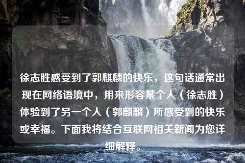 徐志胜感受到了郭麒麟的快乐，这句话通常出现在网络语境中，用来形容某个人（徐志胜）体验到了另一个人（郭麒麟）所感受到的快乐或幸福。下面我将结合互联网相关新闻为您详细解释。