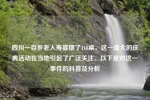 四川一百岁老人寿宴摆了118桌，这一盛大的庆典活动在当地引起了广泛关注。以下是对这一事件的科普及分析