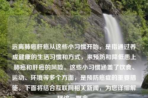 远离肺癌肝癌从这些小习惯开始，是指通过养成健康的生活习惯和方式，来预防和降低患上肺癌和肝癌的风险。这些小习惯涵盖了饮食、运动、环境等多个方面，是预防癌症的重要措施。下面将结合互联网相关新闻，为您详细解释这一概念。