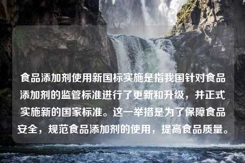 食品添加剂使用新国标实施是指我国针对食品添加剂的监管标准进行了更新和升级，并正式实施新的国家标准。这一举措是为了保障食品安全，规范食品添加剂的使用，提高食品质量。