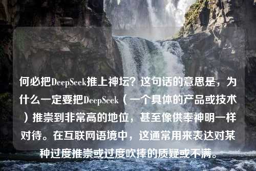 何必把DeepSeek推上神坛？这句话的意思是，为什么一定要把DeepSeek（一个具体的产品或技术）推崇到非常高的地位，甚至像供奉神明一样对待。在互联网语境中，这通常用来表达对某种过度推崇或过度吹捧的质疑或不满。