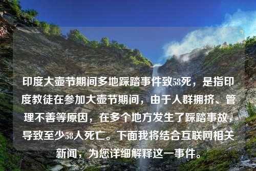 印度大壶节期间多地踩踏事件致58死，是指印度教徒在参加大壶节期间，由于人群拥挤、管理不善等原因，在多个地方发生了踩踏事故，导致至少58人死亡。下面我将结合互联网相关新闻，为您详细解释这一事件。