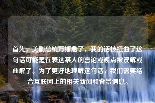 首先，美副总统万斯急了，我的话被扭曲了这句话可能是在表达某人的言论或观点被误解或曲解了。为了更好地理解这句话，我们需要结合互联网上的相关新闻和背景信息。