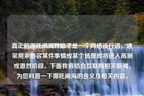 真正的哪吒闹海开始了是一个网络流行语，通常用来形容某件事情或某个场景即将进入高潮或激烈阶段。下面我将结合互联网相关新闻，为您科普一下哪吒闹海的含义及相关内容。