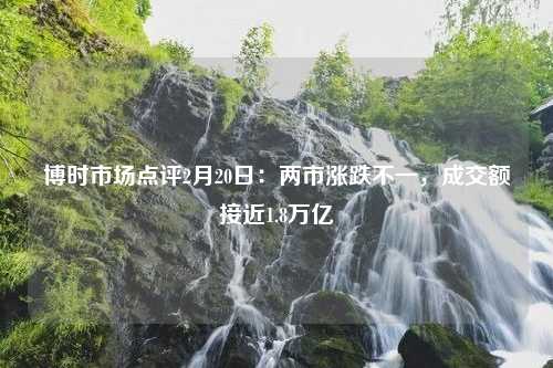 博时市场点评2月20日：两市涨跌不一，成交额接近1.8万亿