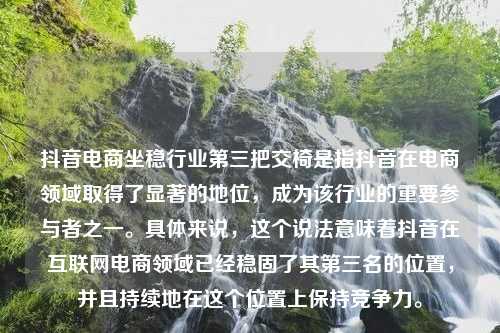 抖音电商坐稳行业第三把交椅是指抖音在电商领域取得了显著的地位，成为该行业的重要参与者之一。具体来说，这个说法意味着抖音在互联网电商领域已经稳固了其第三名的位置，并且持续地在这个位置上保持竞争力。