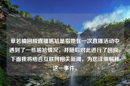 章若楠回应直播尴尬是指她在一次直播活动中遇到了一些尴尬情况，并随后对此进行了回应。下面我将结合互联网相关新闻，为您详细解释这一事件。